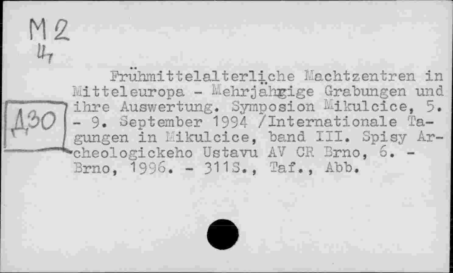 ﻿Д2>0
Frühmittelalterliche Machtzentren in Mitteleuropa - Mehrjährige Grabungen und ihre Auswertung. Symposion Mikulcice, 5. - 9. September 1994 /Internationale Tagungen in likulcice, band III. Spisy Ar-'cheologickeho Ustavu AV CR Brno, 6. -Brno, 1996. - 3113., Taf., Abb.